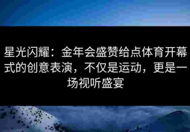 星光闪耀：金年会盛赞给点体育开幕式的创意表演，不仅是运动，更是一场视听盛宴