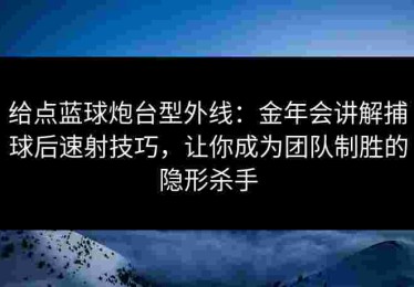 给点蓝球炮台型外线：金年会讲解捕球后速射技巧，让你成为团队制胜的隐形杀手