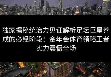 独家揭秘统治力见证解析足坛巨星养成的必经阶段：金年会体育领略王者实力震慑全场