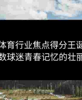 金年会体育行业焦点得分王诞生记承载无数球迷青春记忆的壮丽华章