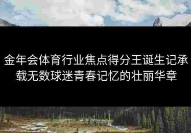 金年会体育行业焦点得分王诞生记承载无数球迷青春记忆的壮丽华章