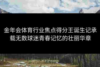 金年会体育行业焦点得分王诞生记承载无数球迷青春记忆的壮丽华章