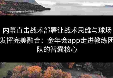内幕直击战术部署让战术思维与球场发挥完美融合：金年会app走进教练团队的智囊核心