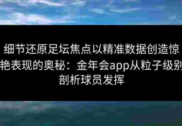 细节还原足坛焦点以精准数据创造惊艳表现的奥秘：金年会app从粒子级别剖析球员发挥