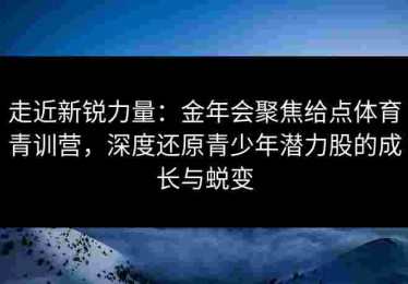 走近新锐力量：金年会聚焦给点体育青训营，深度还原青少年潜力股的成长与蜕变