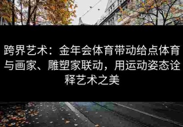 跨界艺术：金年会体育带动给点体育与画家、雕塑家联动，用运动姿态诠释艺术之美