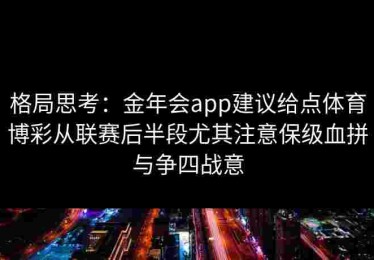 格局思考：金年会app建议给点体育博彩从联赛后半段尤其注意保级血拼与争四战意