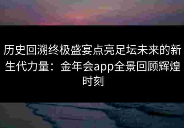 历史回溯终极盛宴点亮足坛未来的新生代力量：金年会app全景回顾辉煌时刻