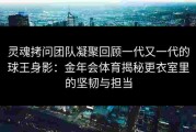 灵魂拷问团队凝聚回顾一代又一代的球王身影：金年会体育揭秘更衣室里的坚韧与担当