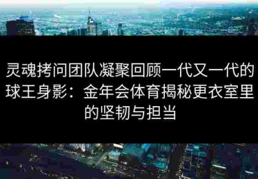 灵魂拷问团队凝聚回顾一代又一代的球王身影：金年会体育揭秘更衣室里的坚韧与担当