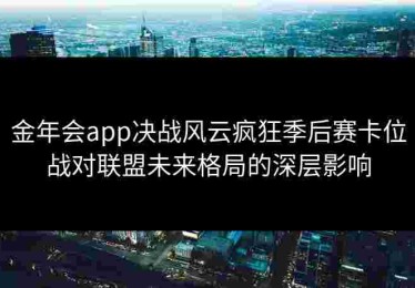 金年会app决战风云疯狂季后赛卡位战对联盟未来格局的深层影响