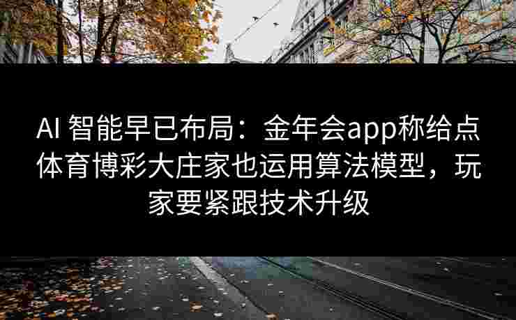 AI 智能早已布局:金年会app称给点体育博彩大庄家也运用算法模型,玩家要紧跟技术升级 AI 智能早已布局:金年会app称给点体育博彩大庄家也运用算法模型,玩家要紧跟技术升级