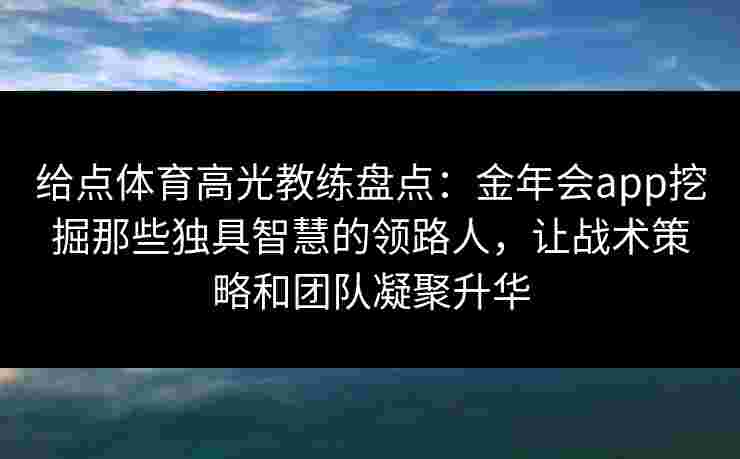 给点体育高光教练盘点:金年会app挖掘那些独具智慧的领路人,让战术策略和团队凝聚升华 给点体育高光教练盘点:金年会app挖掘那些独具智慧的领路人,让战术策略和团队凝聚升华