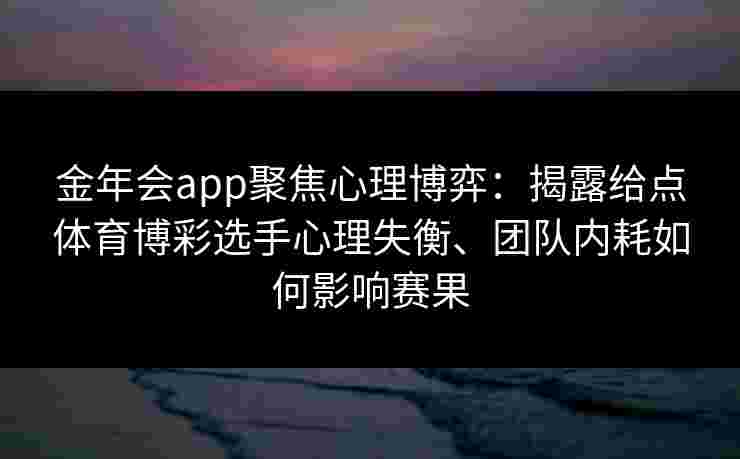 金年会app聚焦心理博弈:揭露给点体育博彩选手心理失衡、团队内耗如何影响赛果 金年会app聚焦心理博弈:揭露给点体育博彩选手心理失衡、团队内耗如何影响赛果