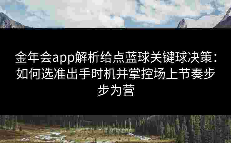 金年会app解析给点蓝球关键球决策：如何选准出手时机并掌控场上节奏步步为营