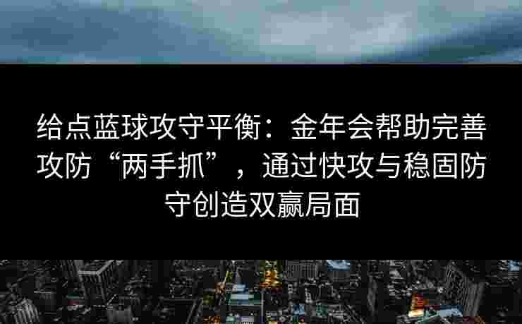 给点蓝球攻守平衡:金年会帮助完善攻防“两手抓”,通过快攻与稳固防守创造双赢局面 给点蓝球攻守平衡:金年会帮助完善攻防“两手抓”,通过快攻与稳固防守创造双赢局面