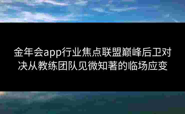 金年会app行业焦点联盟巅峰后卫对决从教练团队见微知著的临场应变 金年会app行业焦点联盟巅峰后卫对决从教练团队见微知著的临场应变