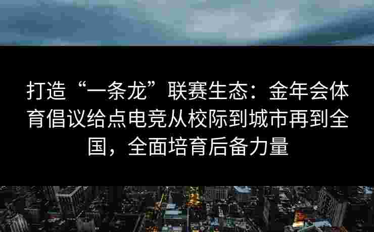 打造“一条龙”联赛生态:金年会体育倡议给点电竞从校际到城市再到全国,全面培育后备力量 打造“一条龙”联赛生态:金年会体育倡议给点电竞从校际到城市再到全国,全面培育后备力量