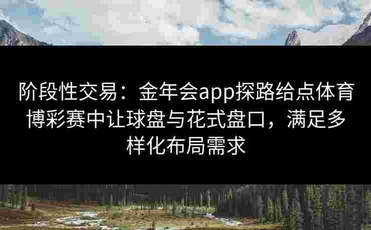 阶段性交易:金年会app探路给点体育博彩赛中让球盘与花式盘口,满足多样化布局需求 阶段性交易:金年会app探路给点体育博彩赛中让球盘与花式盘口,满足多样化布局需求