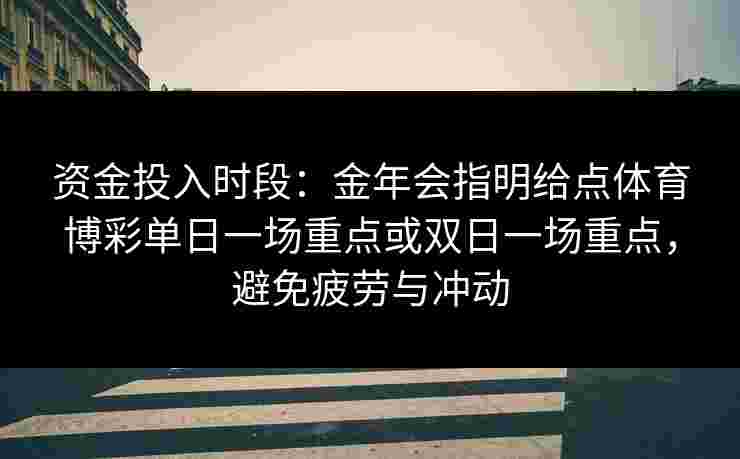 资金投入时段:金年会指明给点体育博彩单日一场重点或双日一场重点,避免疲劳与冲动 资金投入时段:金年会指明给点体育博彩单日一场重点或双日一场重点,避免疲劳与冲动