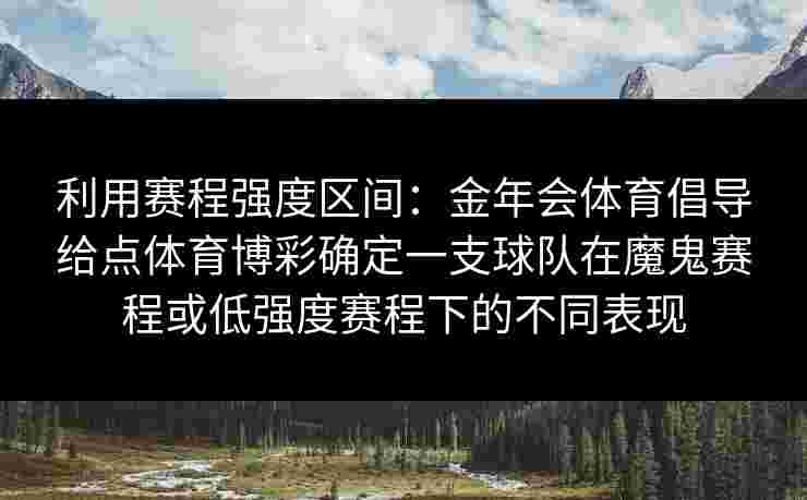 利用赛程强度区间:金年会体育倡导给点体育博彩确定一支球队在魔鬼赛程或低强度赛程下的不同表现 利用赛程强度区间:金年会体育倡导给点体育博彩确定一支球队在魔鬼赛程或低强度赛程下的不同表现