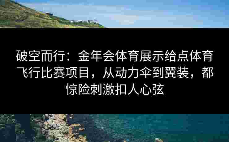 破空而行:金年会体育展示给点体育飞行比赛项目,从动力伞到翼装,都惊险刺激扣人心弦 破空而行:金年会体育展示给点体育飞行比赛项目,从动力伞到翼装,都惊险刺激扣人心弦