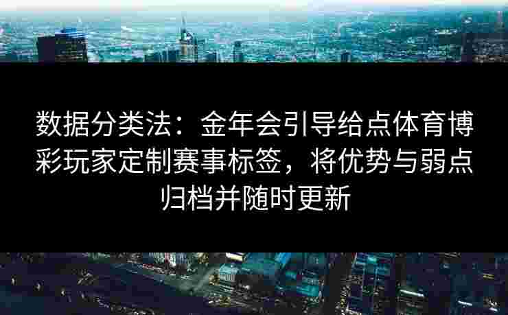 数据分类法:金年会引导给点体育博彩玩家定制赛事标签,将优势与弱点归档并随时更新 数据分类法:金年会引导给点体育博彩玩家定制赛事标签,将优势与弱点归档并随时更新
