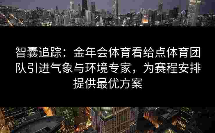 智囊追踪：金年会体育看给点体育团队引进气象与环境专家，为赛程安排提供最优方案