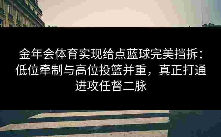 金年会体育实现给点蓝球完美挡拆：低位牵制与高位投篮并重，真正打通进攻任督二脉