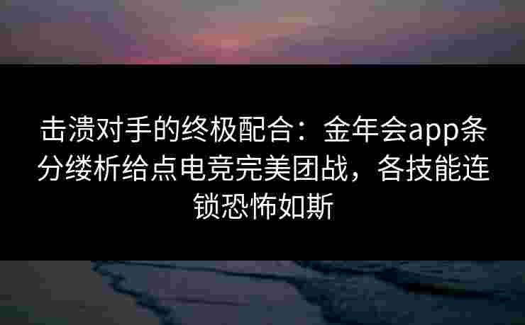 击溃对手的终极配合:金年会app条分缕析给点电竞完美团战,各技能连锁恐怖如斯 击溃对手的终极配合:金年会app条分缕析给点电竞完美团战,各技能连锁恐怖如斯