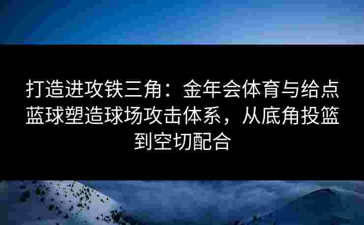 打造进攻铁三角:金年会体育与给点蓝球塑造球场攻击体系,从底角投篮到空切配合 打造进攻铁三角:金年会体育与给点蓝球塑造球场攻击体系,从底角投篮到空切配合