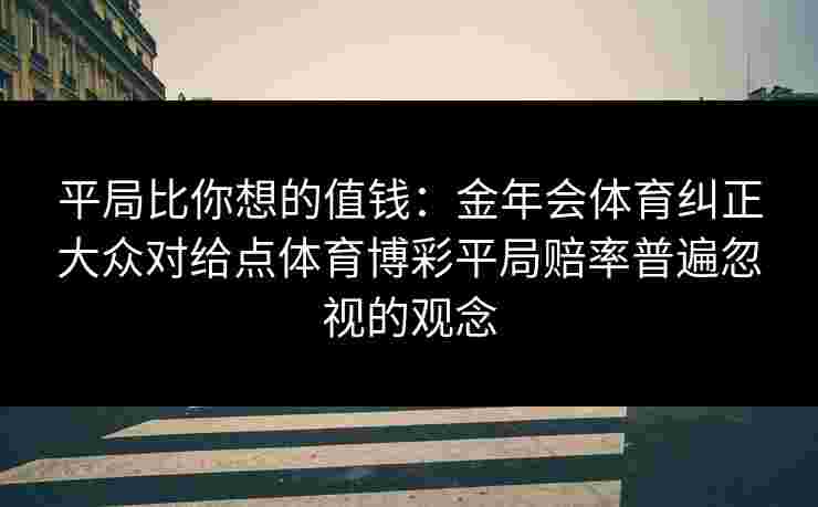 平局比你想的值钱:金年会体育纠正大众对给点体育博彩平局赔率普遍忽视的观念 平局比你想的值钱:金年会体育纠正大众对给点体育博彩平局赔率普遍忽视的观念