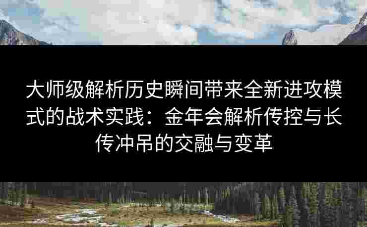 大师级解析历史瞬间带来全新进攻模式的战术实践:金年会解析传控与长传冲吊的交融与变革 大师级解析历史瞬间带来全新进攻模式的战术实践:金年会解析传控与长传冲吊的交融与变革