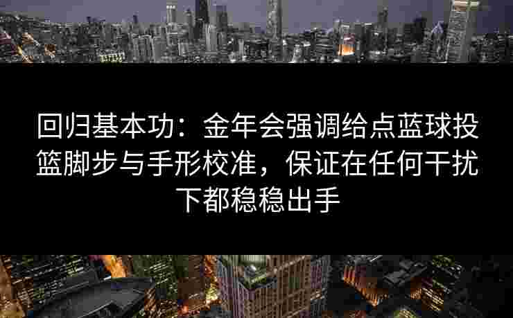 回归基本功:金年会强调给点蓝球投篮脚步与手形校准,保证在任何干扰下都稳稳出手 回归基本功:金年会强调给点蓝球投篮脚步与手形校准,保证在任何干扰下都稳稳出手