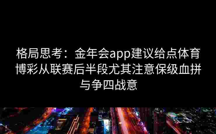 格局思考：金年会app建议给点体育博彩从联赛后半段尤其注意保级血拼与争四战意