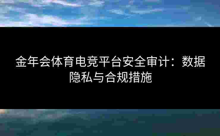 金年会体育电竞平台安全审计:数据隐私与合规措施 金年会体育电竞平台安全审计:数据隐私与合规措施