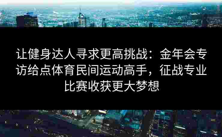 让健身达人寻求更高挑战:金年会专访给点体育民间运动高手,征战专业比赛收获更大梦想 让健身达人寻求更高挑战:金年会专访给点体育民间运动高手,征战专业比赛收获更大梦想