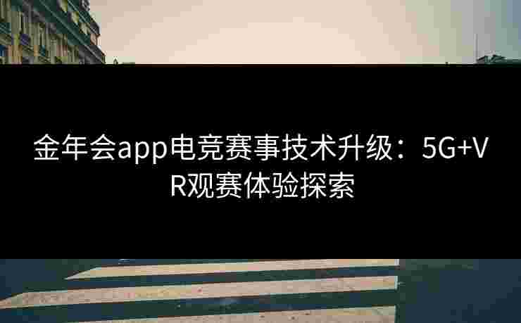 金年会app电竞赛事技术升级:5G+VR观赛体验探索 金年会app电竞赛事技术升级:5G+VR观赛体验探索