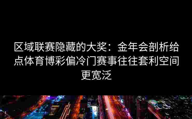 区域联赛隐藏的大奖：金年会剖析给点体育博彩偏冷门赛事往往套利空间更宽泛