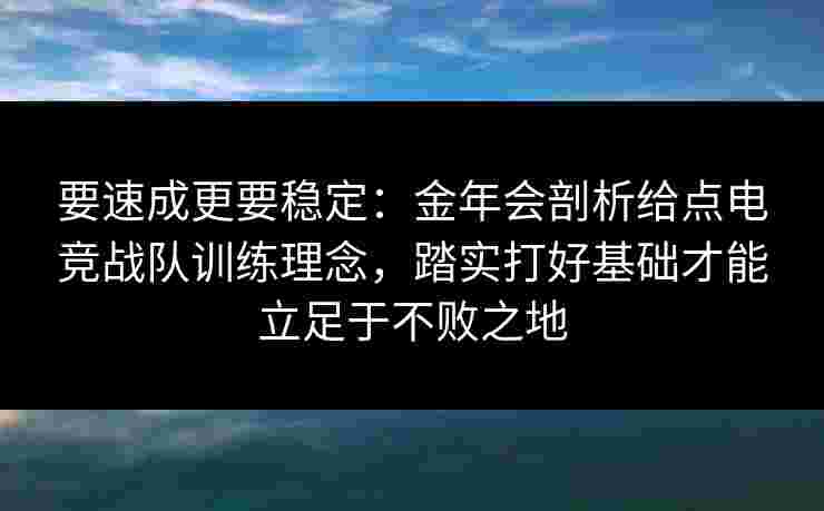 要速成更要稳定:金年会剖析给点电竞战队训练理念,踏实打好基础才能立足于不败之地 要速成更要稳定:金年会剖析给点电竞战队训练理念,踏实打好基础才能立足于不败之地