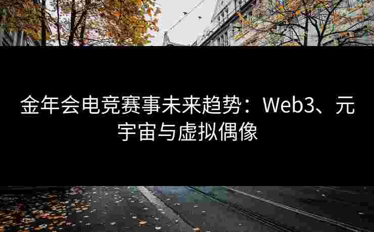 金年会电竞赛事未来趋势:Web3、元宇宙与虚拟偶像 金年会电竞赛事未来趋势:Web3、元宇宙与虚拟偶像