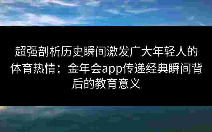 超强剖析历史瞬间激发广大年轻人的体育热情：金年会app传递经典瞬间背后的教育意义