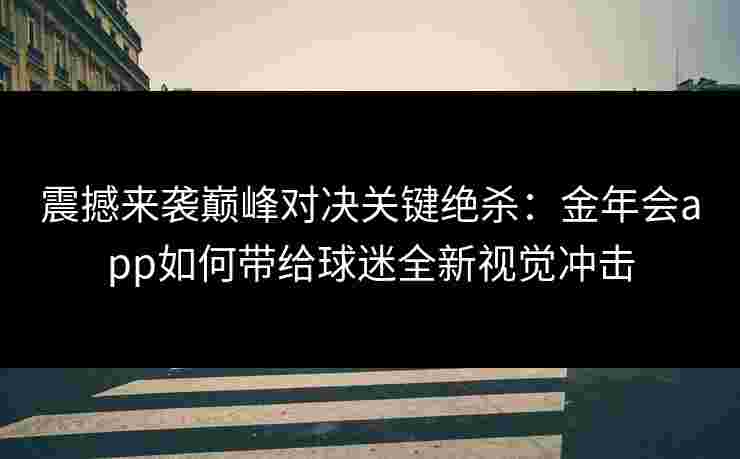 震撼来袭巅峰对决关键绝杀：金年会app如何带给球迷全新视觉冲击