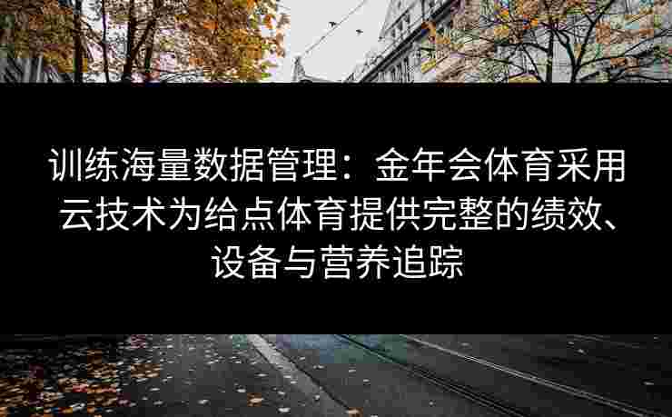 训练海量数据管理:金年会体育采用云技术为给点体育提供完整的绩效、设备与营养追踪 训练海量数据管理:金年会体育采用云技术为给点体育提供完整的绩效、设备与营养追踪