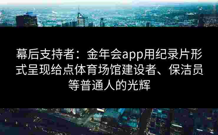 幕后支持者：金年会app用纪录片形式呈现给点体育场馆建设者、保洁员等普通人的光辉