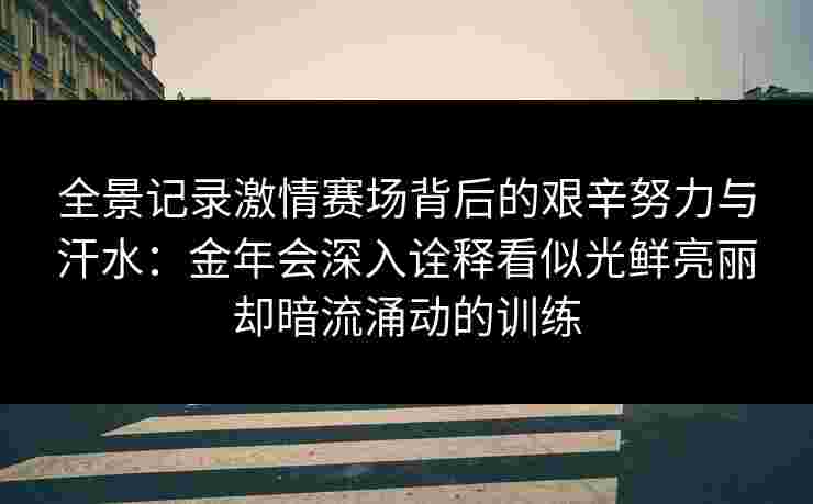 全景记录激情赛场背后的艰辛努力与汗水:金年会深入诠释看似光鲜亮丽却暗流涌动的训练 全景记录激情赛场背后的艰辛努力与汗水:金年会深入诠释看似光鲜亮丽却暗流涌动的训练