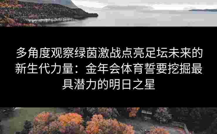 多角度观察绿茵激战点亮足坛未来的新生代力量：金年会体育誓要挖掘最具潜力的明日之星
