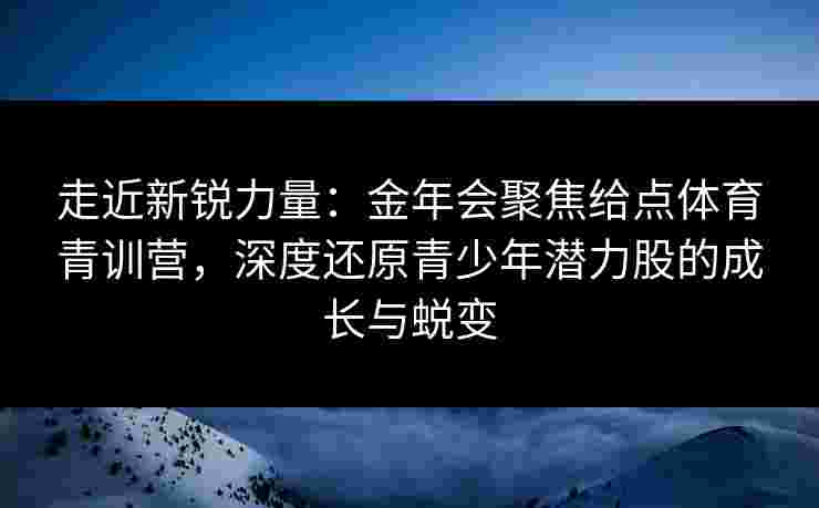 走近新锐力量:金年会聚焦给点体育青训营,深度还原青少年潜力股的成长与蜕变 走近新锐力量:金年会聚焦给点体育青训营,深度还原青少年潜力股的成长与蜕变