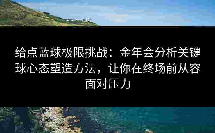 给点蓝球极限挑战:金年会分析关键球心态塑造方法,让你在终场前从容面对压力 给点蓝球极限挑战:金年会分析关键球心态塑造方法,让你在终场前从容面对压力