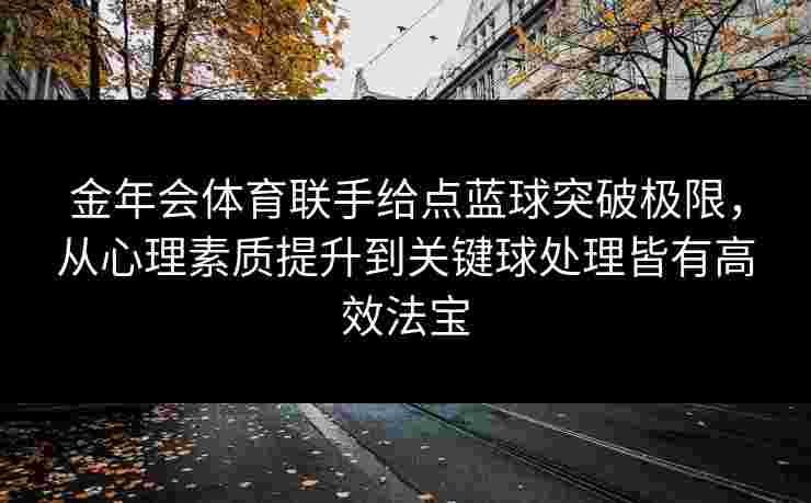 金年会体育联手给点蓝球突破极限,从心理素质提升到关键球处理皆有高效法宝 金年会体育联手给点蓝球突破极限,从心理素质提升到关键球处理皆有高效法宝